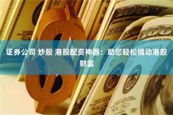 证券公司 炒股 港股配资神器：助您轻松撬动港股财富