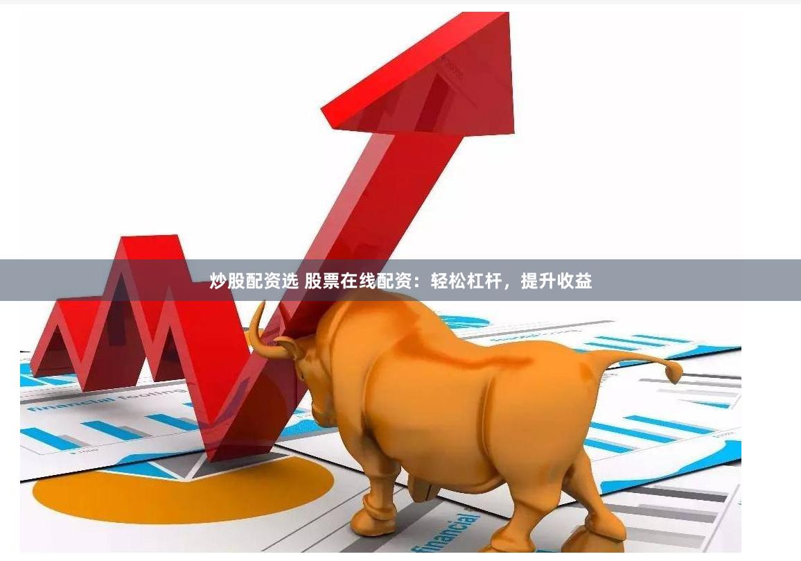 炒股配资选 股票在线配资：轻松杠杆，提升收益