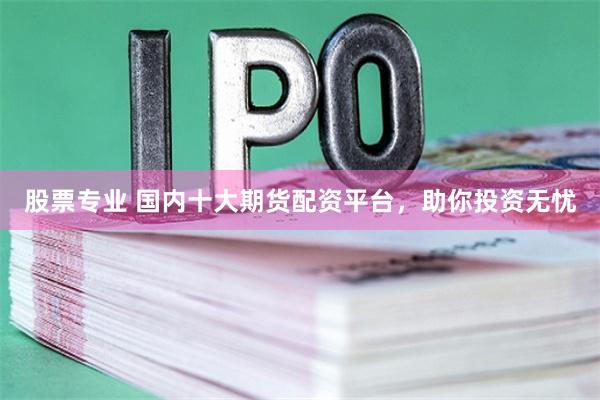 股票专业 国内十大期货配资平台，助你投资无忧