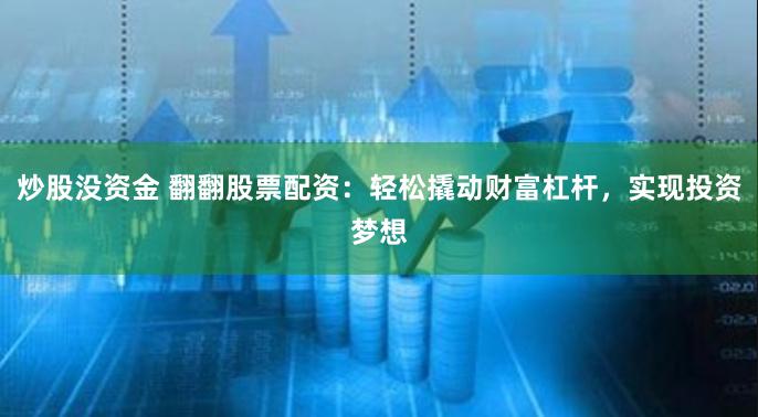炒股没资金 翻翻股票配资：轻松撬动财富杠杆，实现投资梦想