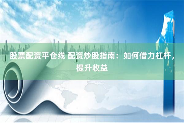 股票配资平仓线 配资炒股指南：如何借力杠杆，提升收益