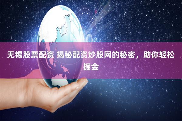 无锡股票配资 揭秘配资炒股网的秘密，助你轻松掘金