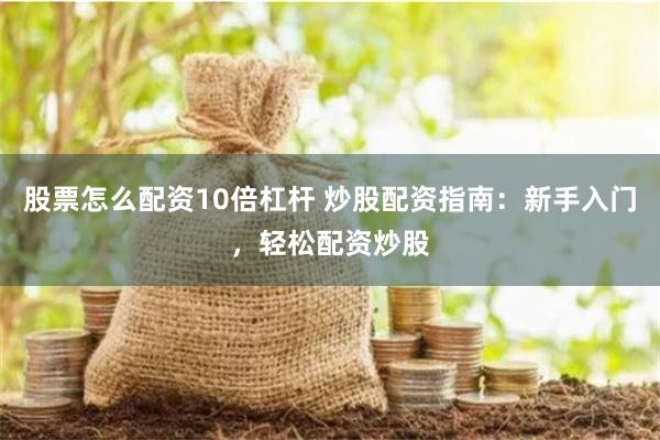 股票怎么配资10倍杠杆 炒股配资指南：新手入门，轻松配资炒股