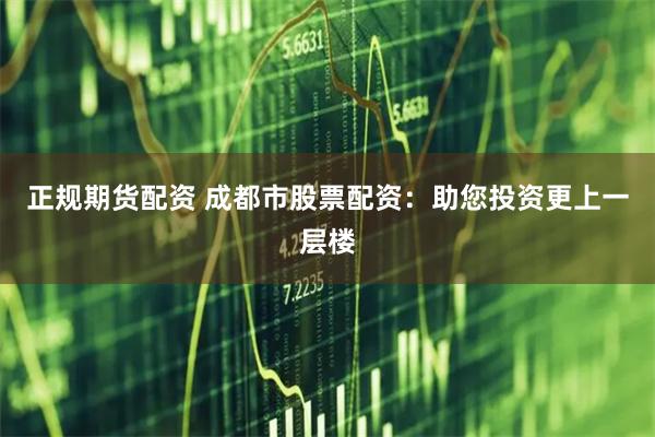 正规期货配资 成都市股票配资：助您投资更上一层楼