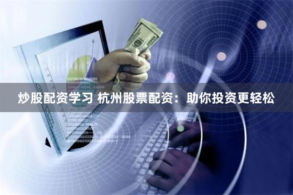 炒股配资学习 杭州股票配资：助你投资更轻松