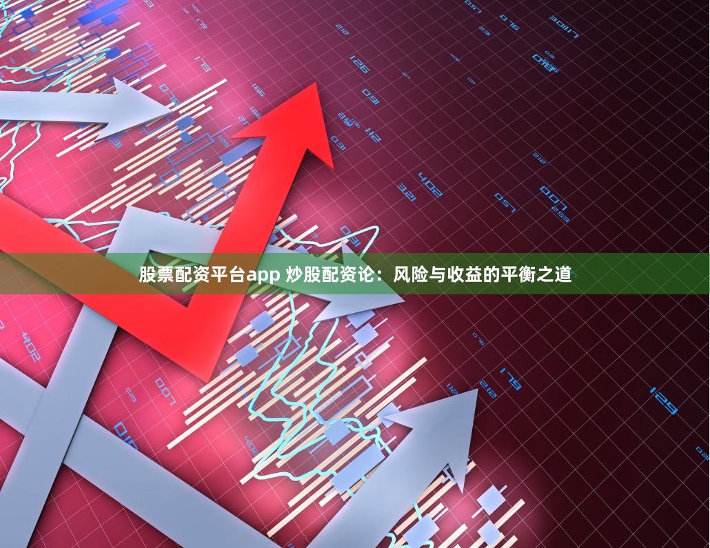 股票配资平台app 炒股配资论：风险与收益的平衡之道