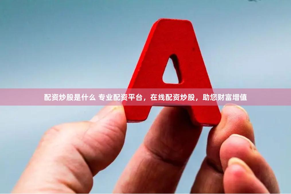 配资炒股是什么 专业配资平台，在线配资炒股，助您财富增值