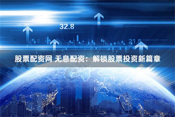 股票配资网 无息配资：解锁股票投资新篇章