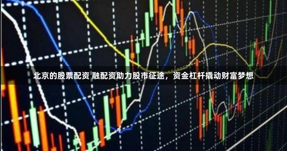 北京的股票配资 融配资助力股市征途，资金杠杆撬动财富梦想