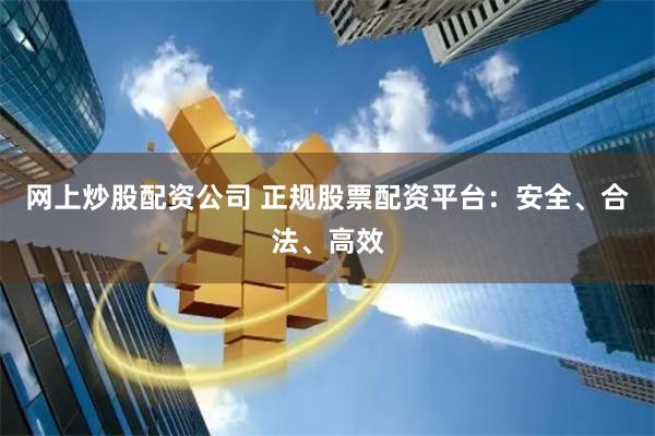 网上炒股配资公司 正规股票配资平台：安全、合法、高效