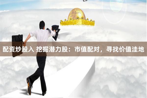 配资炒股入 挖掘潜力股：市值配对，寻找价值洼地