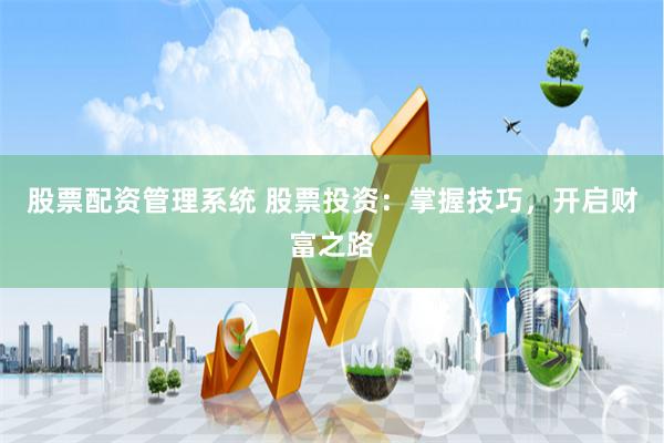 股票配资管理系统 股票投资：掌握技巧，开启财富之路