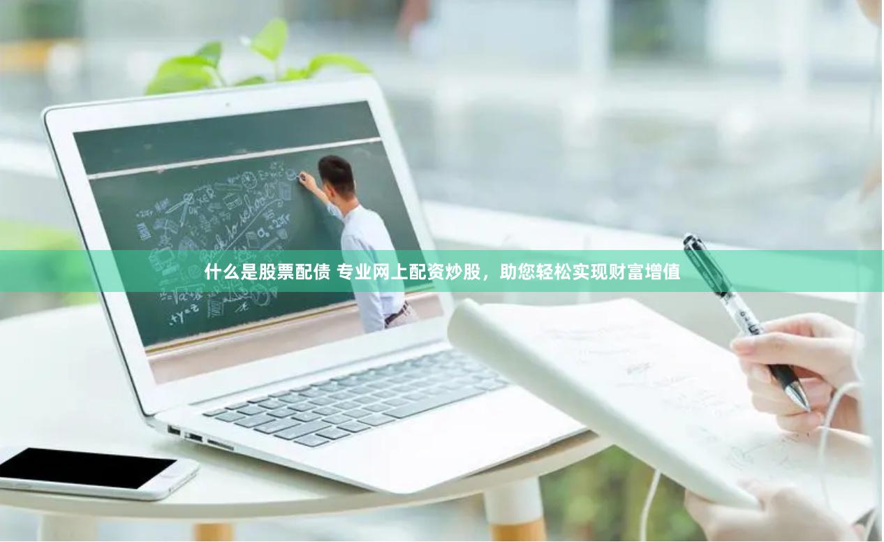 什么是股票配债 专业网上配资炒股，助您轻松实现财富增值